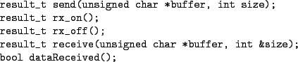 \begin{figure}\begin{verbatim}result_t send(unsigned char *buffer, int size);
...
...signed char *buffer, int &size);
bool dataReceived();\end{verbatim}
\end{figure}